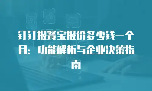 钉钉报餐宝报价多少钱一个月：功能解析与企业决策指南