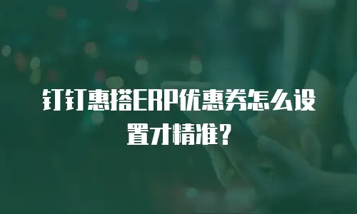 钉钉惠搭ERP优惠券怎么设置才精准？