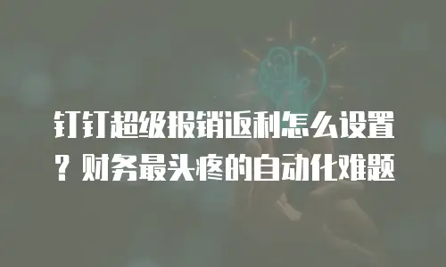 钉钉超级报销返利怎么设置？财务最头疼的自动化难题
