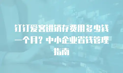 钉钉爱客进销存费用多少钱一个月？中小企业省钱管理指南