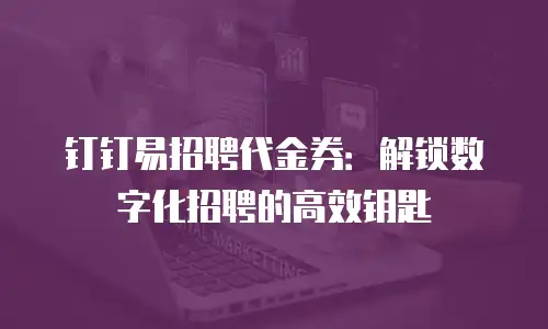 钉钉易招聘代金券：解锁数字化招聘的高效钥匙