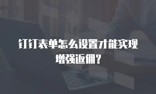 钉钉表单怎么设置才能实现增强返佣？