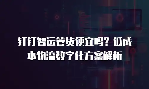 钉钉智运管货便宜吗？低成本物流数字化方案解析