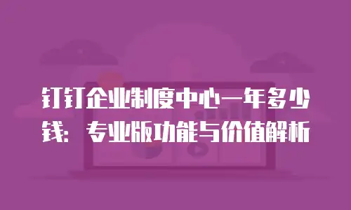 钉钉企业制度中心一年多少钱：专业版功能与价值解析