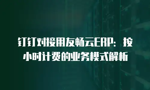 钉钉对接用友畅云ERP：按小时计费的业务模式解析