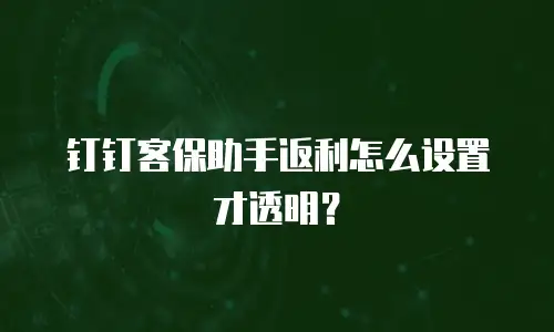 钉钉客保助手返利怎么设置才透明？