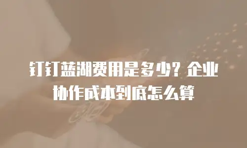 钉钉蓝湖费用是多少？企业协作成本到底怎么算