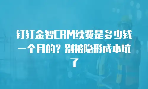 钉钉金智CRM续费是多少钱一个月的？别被隐形成本坑了