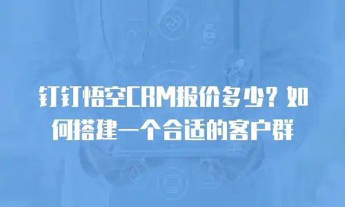 钉钉悟空CRM报价多少？如何搭建一个合适的客户群