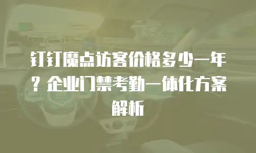 钉钉魔点访客价格多少一年？企业门禁考勤一体化方案解析