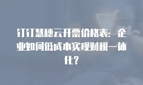 钉钉慧穗云开票价格表：企业如何低成本实现财税一体化？