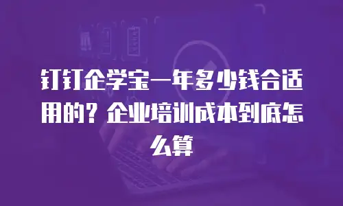 钉钉企学宝一年多少钱合适用的？企业培训成本到底怎么算
