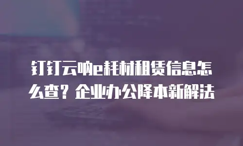 钉钉云呐e耗材租赁信息怎么查？企业办公降本新解法