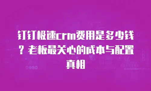钉钉极速crm费用是多少钱？老板最关心的成本与配置真相