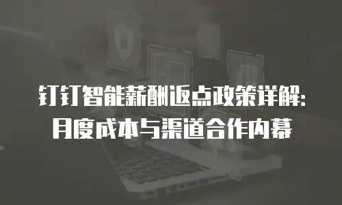 钉钉智能薪酬返点政策详解：月度成本与渠道合作内幕