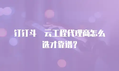 钉钉斗栱云工程代理商怎么选才靠谱？