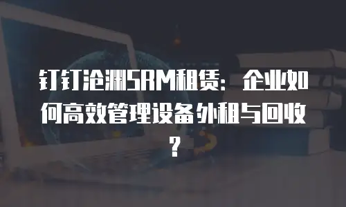 钉钉沧渊SRM租赁：企业如何高效管理设备外租与回收？
