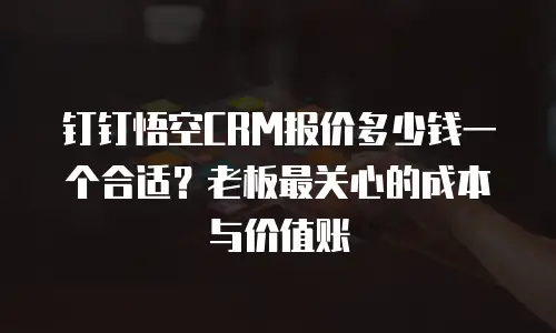 钉钉悟空CRM报价多少钱一个合适？老板最关心的成本与价值账