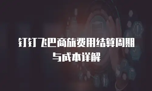 钉钉飞巴商旅费用结算周期与成本详解