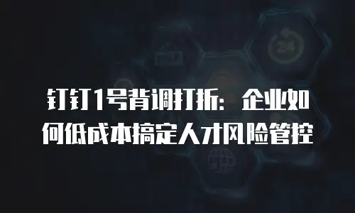 钉钉1号背调打折：企业如何低成本搞定人才风险管控