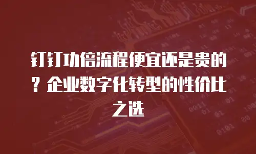 钉钉功倍流程便宜还是贵的？企业数字化转型的性价比之选
