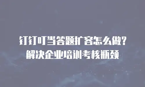 钉钉叮当答题扩容怎么做？解决企业培训考核瓶颈