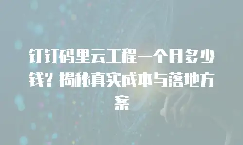 钉钉码里云工程一个月多少钱？揭秘真实成本与落地方案