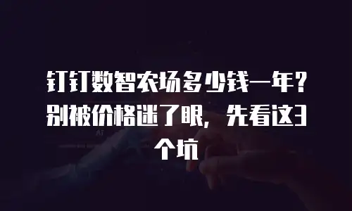 钉钉数智农场多少钱一年？别被价格迷了眼，先看这3个坑