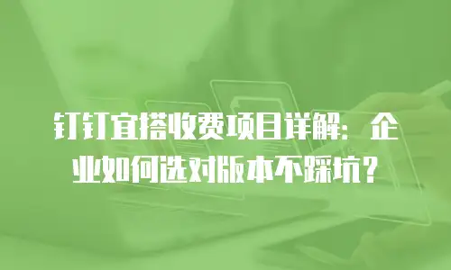 钉钉宜搭收费项目详解：企业如何选对版本不踩坑？