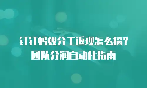 钉钉蚂蚁分工返现怎么搞？团队分润自动化指南