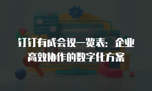 钉钉有成会议一览表：企业高效协作的数字化方案