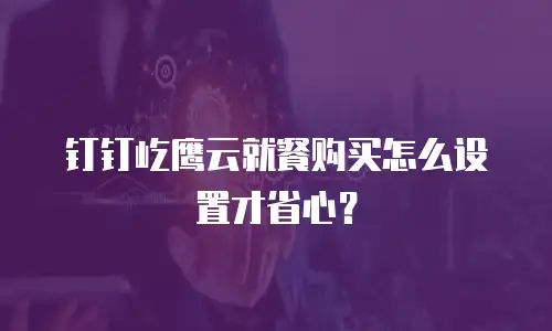 钉钉屹鹰云就餐购买怎么设置才省心？