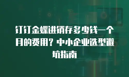 钉钉金蝶进销存多少钱一个月的费用？中小企业选型避坑指南