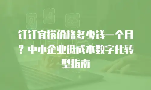 钉钉宜搭价格多少钱一个月？中小企业低成本数字化转型指南