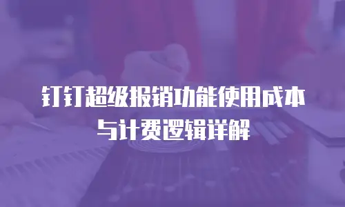 钉钉超级报销功能使用成本与计费逻辑详解