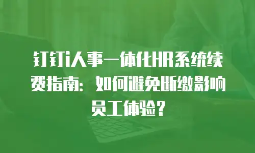 钉钉i人事一体化HR系统续费指南：如何避免断缴影响员工体验？