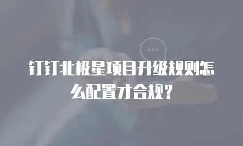 钉钉北极星项目升级规则怎么配置才合规？