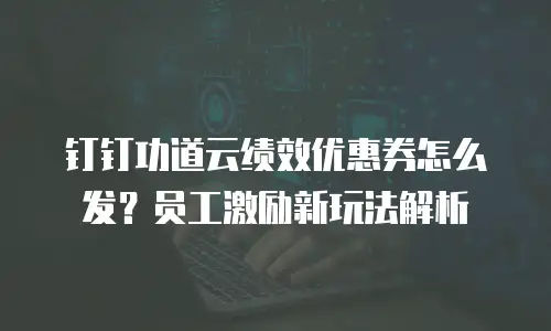 钉钉功道云绩效优惠券怎么发？员工激励新玩法解析
