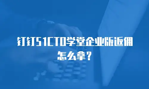 钉钉51CTO学堂企业版返佣怎么拿？