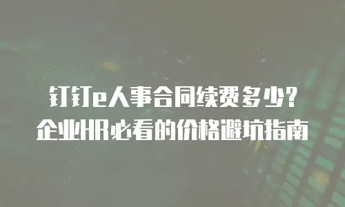 钉钉e人事合同续费多少？企业HR必看的价格避坑指南