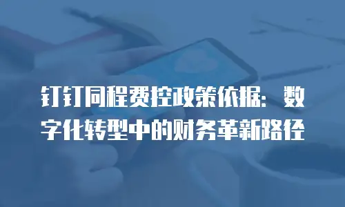 钉钉同程费控政策依据：数字化转型中的财务革新路径