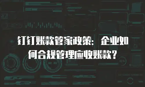 钉钉账款管家政策：企业如何合规管理应收账款？