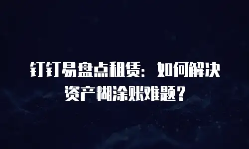 钉钉易盘点租赁：如何解决资产糊涂账难题？
