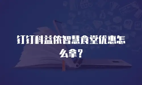 钉钉科益侬智慧食堂优惠怎么拿？