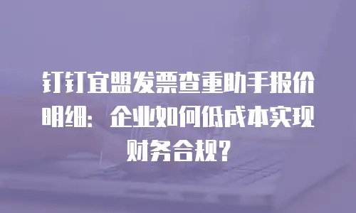 钉钉宜盟发票查重助手报价明细：企业如何低成本实现财务合规？