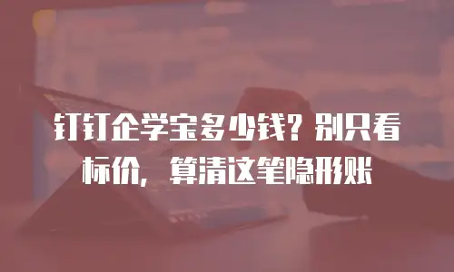 钉钉企学宝多少钱？别只看标价，算清这笔隐形账