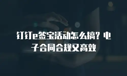 钉钉e签宝活动怎么搞？电子合同合规又高效