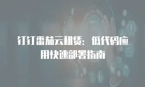 钉钉番茄云租赁：低代码应用快速部署指南