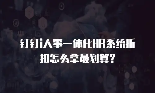 钉钉i人事一体化HR系统折扣怎么拿最划算？