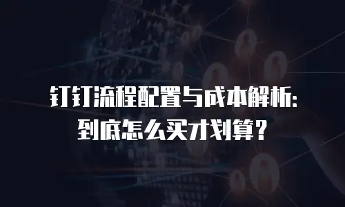 钉钉流程配置与成本解析：到底怎么买才划算？
